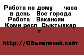 Работа на дому 2-3 часа в день - Все города Работа » Вакансии   . Коми респ.,Сыктывкар г.